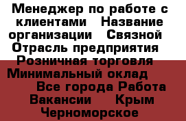 Менеджер по работе с клиентами › Название организации ­ Связной › Отрасль предприятия ­ Розничная торговля › Минимальный оклад ­ 32 000 - Все города Работа » Вакансии   . Крым,Черноморское